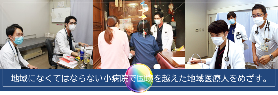 地域になくてはならない小病院で国境を越えた地域医療人をめざす。
